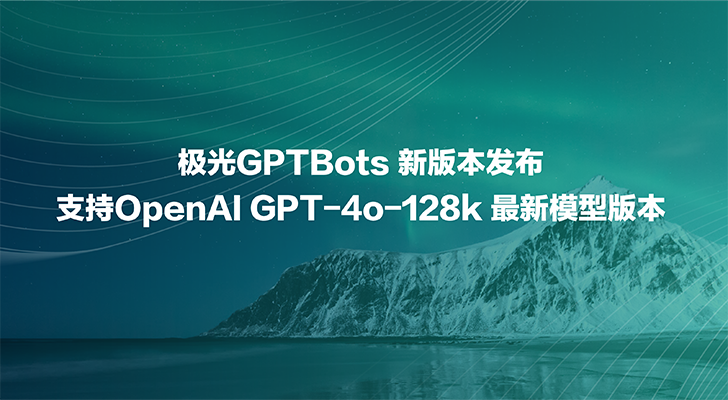 极光GPTBots 新版本发布，支持OpenAI GPT-4o-128k 最新模型版本