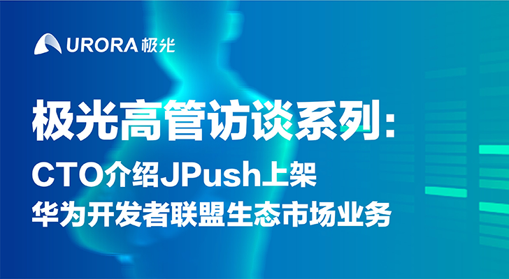 极光高管访谈系列：CTO介绍JPush上架华为开发者联盟生态市场业务