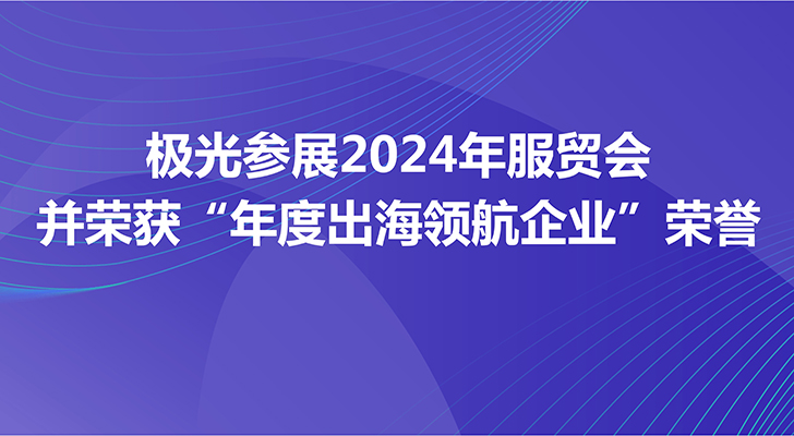 极光参展2024年服贸会并荣获“年度出海领航企业”荣誉