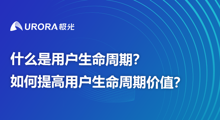 什么是用户生命周期？如何提高用户生命周期价值？