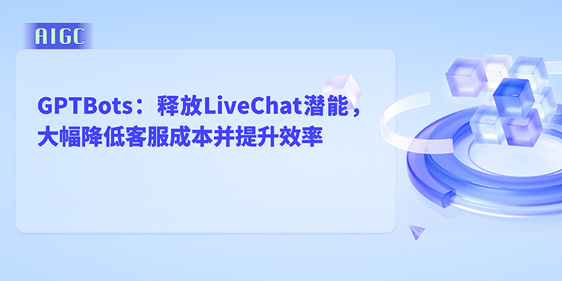 GPTBots：释放LiveChat潜能，大幅降低客服成本并提升效率