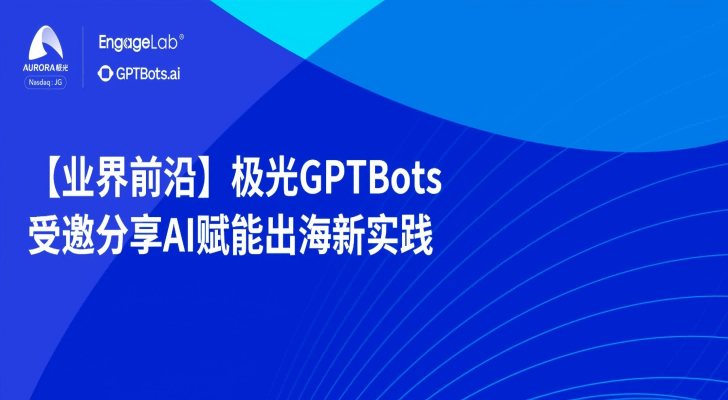 【业界前沿】极光GPTBots受邀分享AI赋能出海新实践