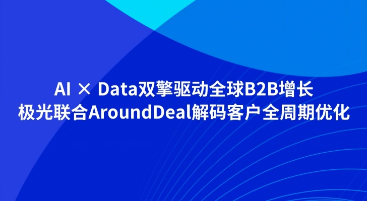 AI × Data双擎驱动全球B2B增长，极光联合AroundDeal解码客户全周期优化