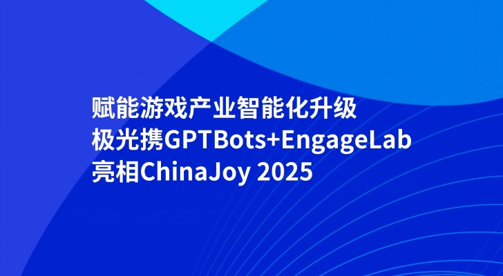 赋能游戏产业智能化升级，极光携GPTBots+EngageLab亮相ChinaJoy 2025