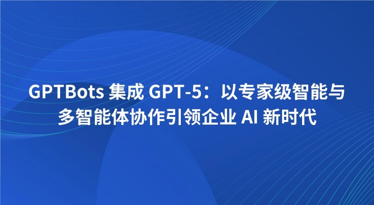 GPTBots 集成 GPT-5：以专家级智能与多智能体协作引领企业 AI 新时代