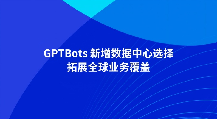GPTBots 新增数据中心选择，拓展全球业务覆盖