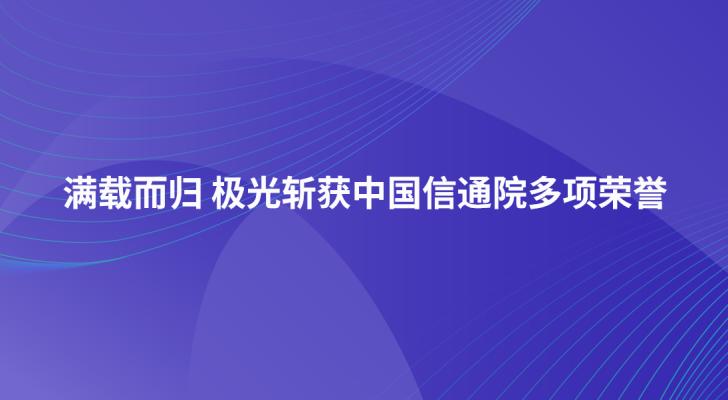 满载而归 极光斩获中国信通院多项荣誉