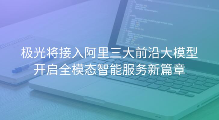极光将接入阿里三大前沿大模型，开启全模态智能服务新篇章