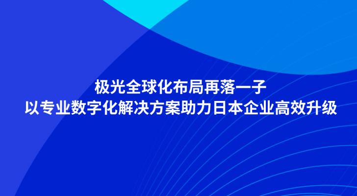 极光全球化布局再落一子，以专业数字化解决方案助力日本企业高效升级