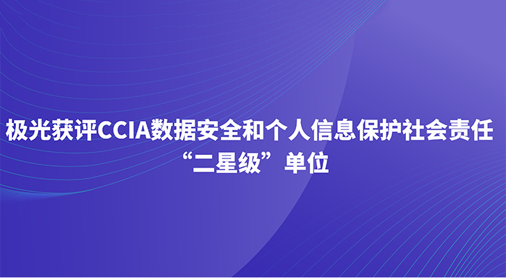 极光获评CCIA数据安全和个人信息保护社会责任“二星级”单位
