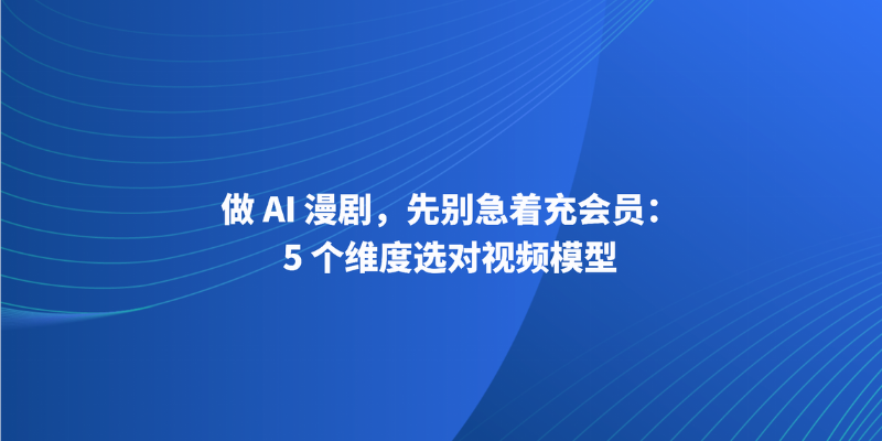 做 AI 漫剧，先别急着充会员：5 个维度选对视频模型