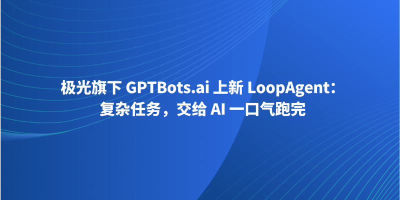 极光旗下 GPTBots.ai 上新 LoopAgent：复杂任务，交给 AI 一口气跑完