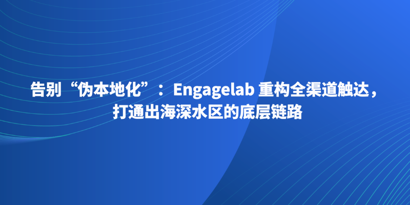 告别“伪本地化”:Engagelab 重构全渠道触达,打通出海深水区的底层链路