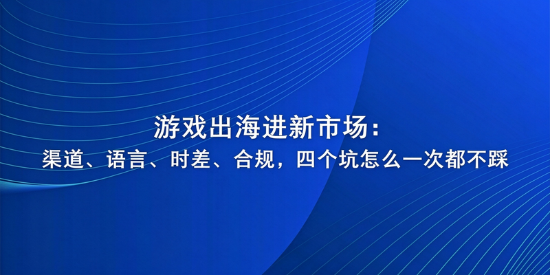 游戏出海进新市场:渠道、语言、时差、合规,四个坑怎么一次都不踩