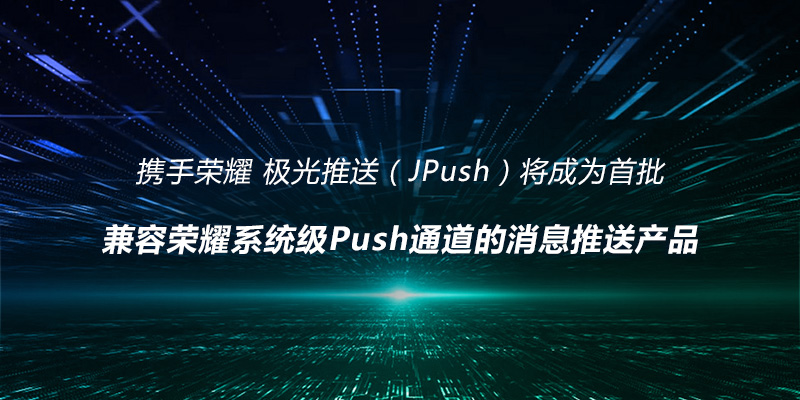 极光推送将成为首批兼容荣耀系统级Push通道的消息推送产品