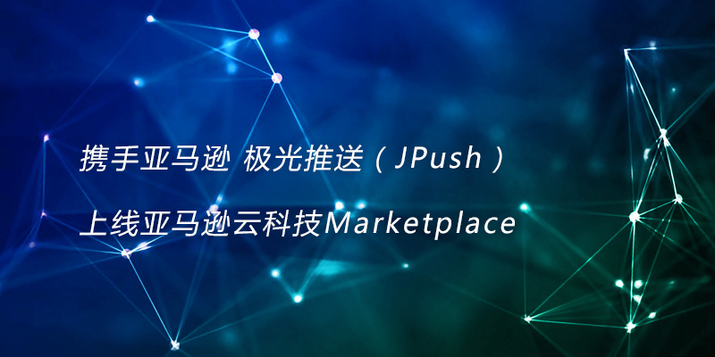 携手亚马逊 极光推送（JPush）上线亚马逊云科技Marketplace