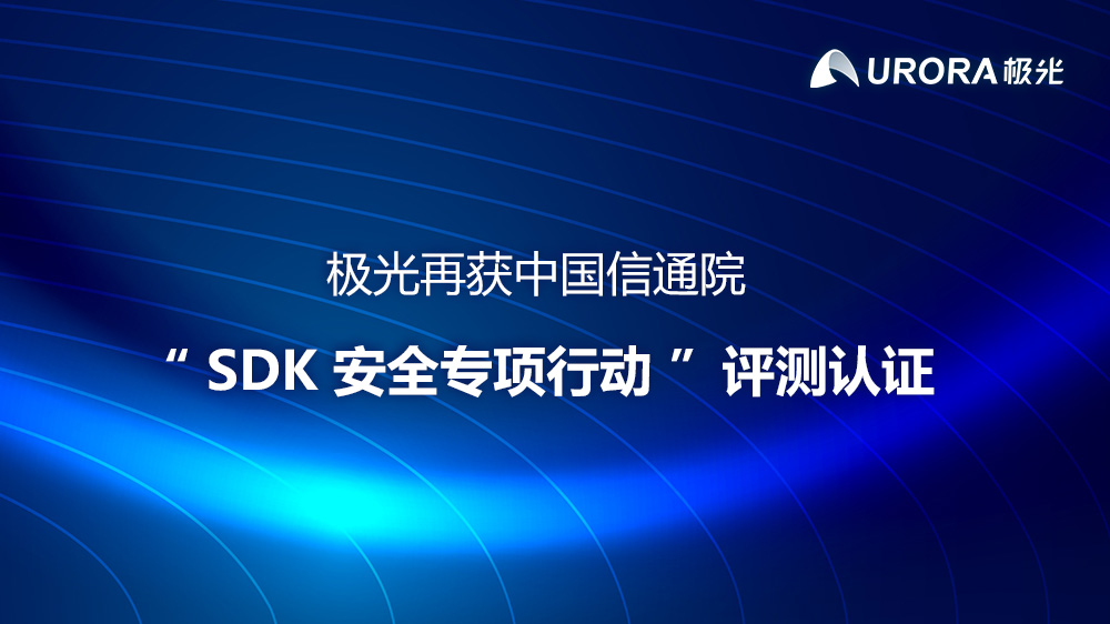 极光再获中国信通院“SDK 安全专项行动”评测认证