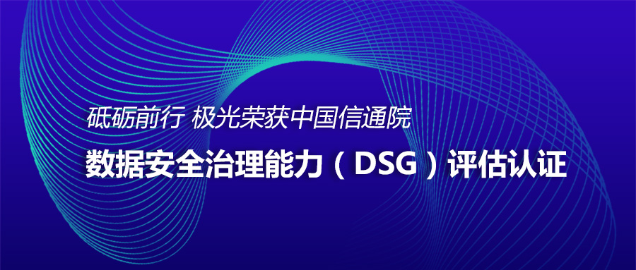 砥砺前行极光荣获中国信通院数据安全治理能力（DSG）评估认证